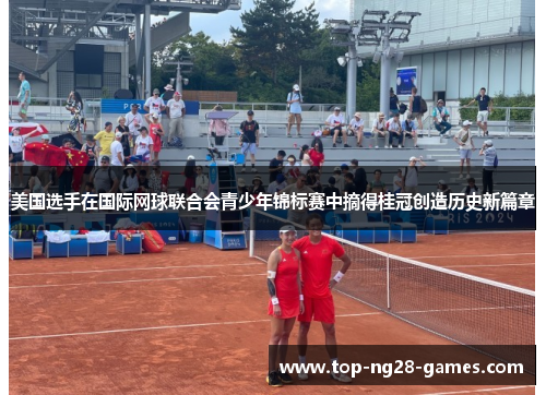 美国选手在国际网球联合会青少年锦标赛中摘得桂冠创造历史新篇章 美国选手在国际网球联合会青少年锦标赛中摘得桂冠创造历史新篇章