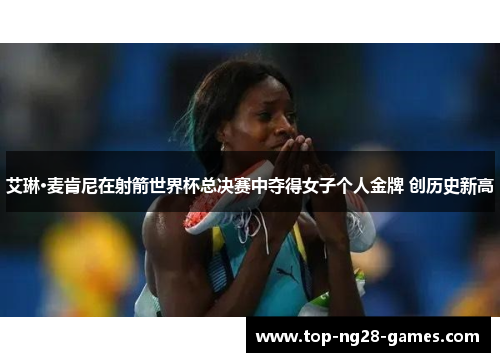 艾琳·麦肯尼在射箭世界杯总决赛中夺得女子个人金牌 创历史新高 艾琳·麦肯尼在射箭世界杯总决赛中夺得女子个人金牌 创历史新高