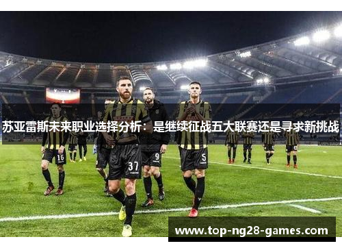 苏亚雷斯未来职业选择分析:是继续征战五大联赛还是寻求新挑战 苏亚雷斯未来职业选择分析:是继续征战五大联赛还是寻求新挑战
