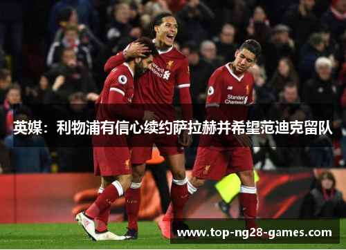 英媒:利物浦有信心续约萨拉赫并希望范迪克留队 英媒:利物浦有信心续约萨拉赫并希望范迪克留队