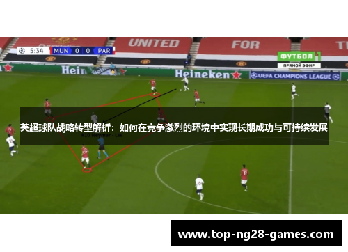 英超球队战略转型解析:如何在竞争激烈的环境中实现长期成功与可持续发展 英超球队战略转型解析:如何在竞争激烈的环境中实现长期成功与可持续发展