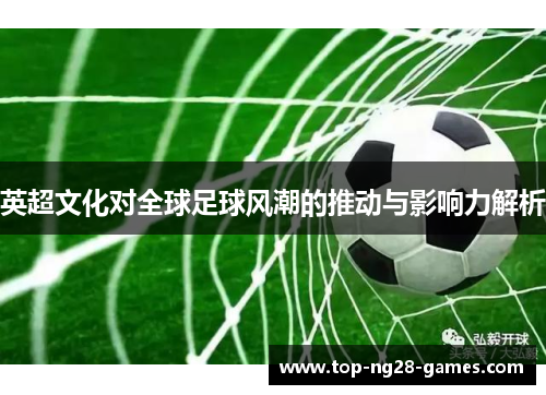 英超文化对全球足球风潮的推动与影响力解析 英超文化对全球足球风潮的推动与影响力解析