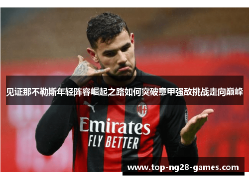 见证那不勒斯年轻阵容崛起之路如何突破意甲强敌挑战走向巅峰 见证那不勒斯年轻阵容崛起之路如何突破意甲强敌挑战走向巅峰