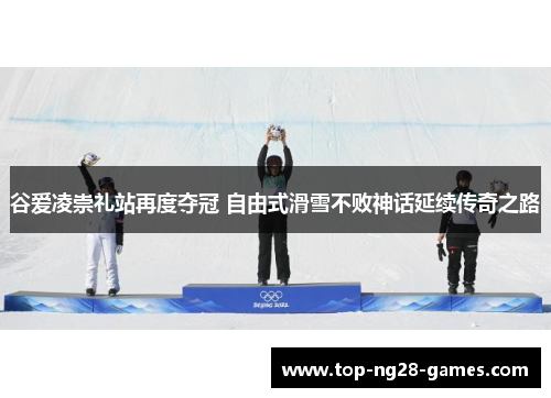 谷爱凌崇礼站再度夺冠 自由式滑雪不败神话延续传奇之路 谷爱凌崇礼站再度夺冠 自由式滑雪不败神话延续传奇之路