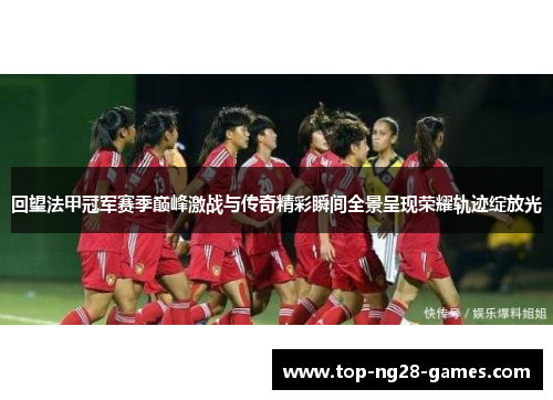 回望法甲冠军赛季巅峰激战与传奇精彩瞬间全景呈现荣耀轨迹绽放光 回望法甲冠军赛季巅峰激战与传奇精彩瞬间全景呈现荣耀轨迹绽放光