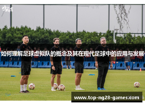 如何理解足球虚拟队的概念及其在现代足球中的应用与发展 如何理解足球虚拟队的概念及其在现代足球中的应用与发展