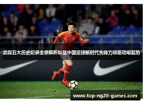武磊五大历史纪录全景解析彰显中国足球新时代先锋力量驱动崛起势 武磊五大历史纪录全景解析彰显中国足球新时代先锋力量驱动崛起势