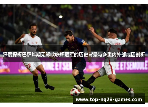 深度探析巴萨长期无缘欧联杯冠军的历史背景与多重内外部成因剖析 深度探析巴萨长期无缘欧联杯冠军的历史背景与多重内外部成因剖析