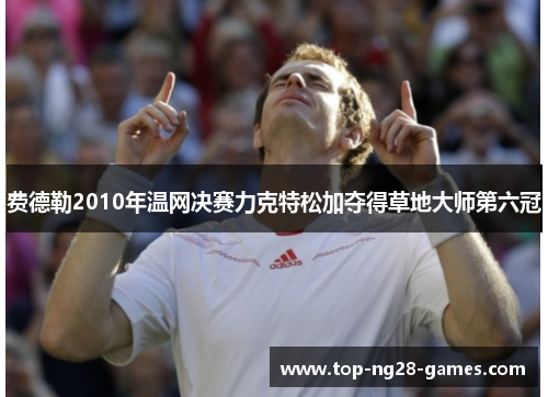 费德勒2010年温网决赛力克特松加夺得草地大师第六冠 费德勒2010年温网决赛力克特松加夺得草地大师第六冠