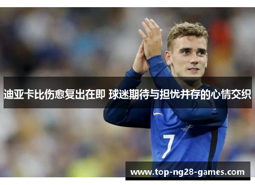 迪亚卡比伤愈复出在即 球迷期待与担忧并存的心情交织 迪亚卡比伤愈复出在即 球迷期待与担忧并存的心情交织