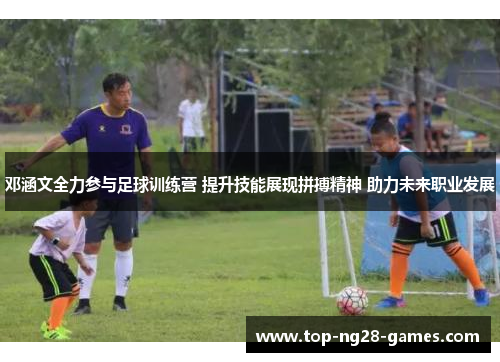 邓涵文全力参与足球训练营 提升技能展现拼搏精神 助力未来职业发展 邓涵文全力参与足球训练营 提升技能展现拼搏精神 助力未来职业发展