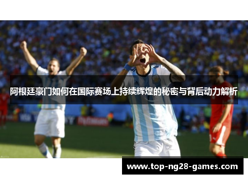 阿根廷豪门如何在国际赛场上持续辉煌的秘密与背后动力解析 阿根廷豪门如何在国际赛场上持续辉煌的秘密与背后动力解析