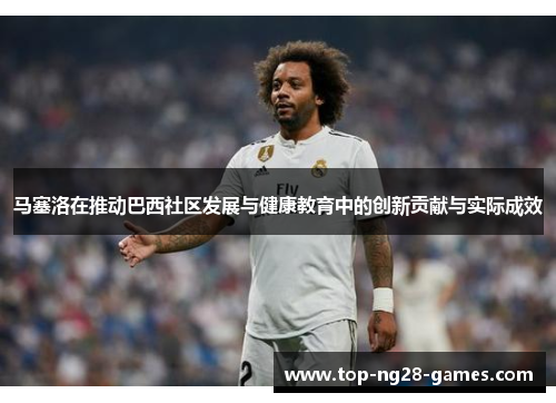 马塞洛在推动巴西社区发展与健康教育中的创新贡献与实际成效 马塞洛在推动巴西社区发展与健康教育中的创新贡献与实际成效