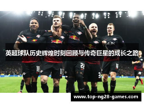 英超球队历史辉煌时刻回顾与传奇巨星的成长之路 英超球队历史辉煌时刻回顾与传奇巨星的成长之路