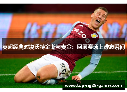英超经典对决沃特金斯与麦金:回顾赛场上难忘瞬间 英超经典对决沃特金斯与麦金:回顾赛场上难忘瞬间