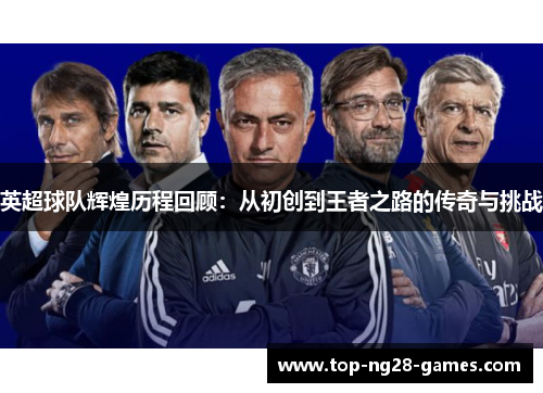 英超球队辉煌历程回顾:从初创到王者之路的传奇与挑战 英超球队辉煌历程回顾:从初创到王者之路的传奇与挑战