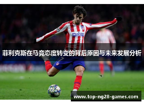 菲利克斯在马竞态度转变的背后原因与未来发展分析 菲利克斯在马竞态度转变的背后原因与未来发展分析